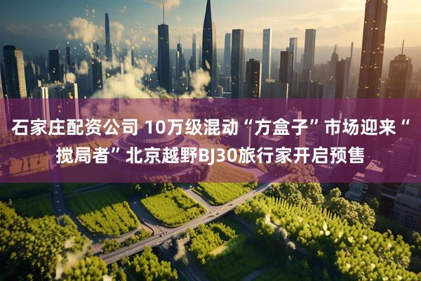石家庄配资公司 10万级混动“方盒子”市场迎来“搅局者”北京越野BJ30旅行家开启预售