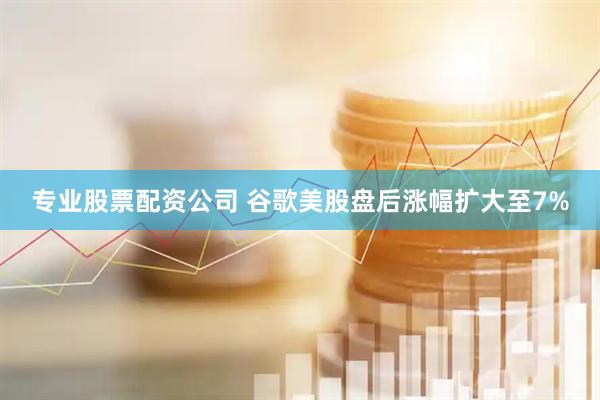 专业股票配资公司 谷歌美股盘后涨幅扩大至7%