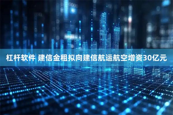 杠杆软件 建信金租拟向建信航运航空增资30亿元