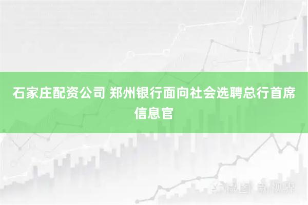 石家庄配资公司 郑州银行面向社会选聘总行首席信息官