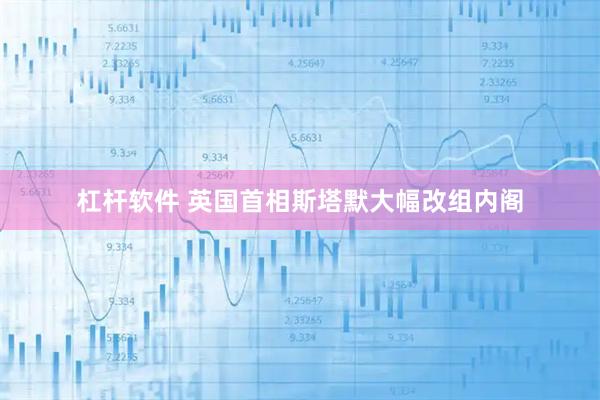 杠杆软件 英国首相斯塔默大幅改组内阁