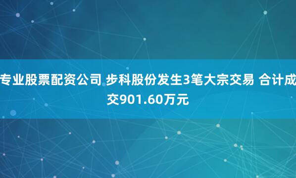 专业股票配资公司 步科股份发生3笔大宗交易 合计成交901.60万元