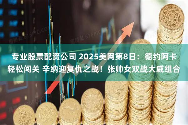 专业股票配资公司 2025美网第8日：德约阿卡轻松闯关 辛纳迎复仇之战！张帅女双战大威组合