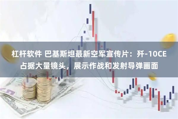 杠杆软件 巴基斯坦最新空军宣传片：歼-10CE占据大量镜头，展示作战和发射导弹画面