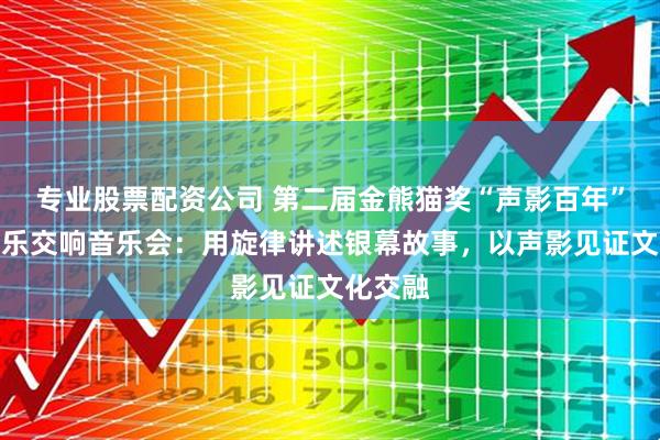 专业股票配资公司 第二届金熊猫奖“声影百年”影视音乐交响音乐会：用旋律讲述银幕故事，以声影见证文化交融