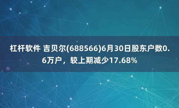杠杆软件 吉贝尔(688566)6月30日股东户数0.6万户，较上期减少17.68%