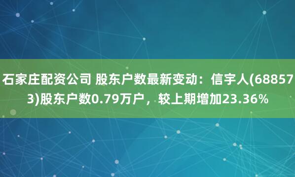 石家庄配资公司 股东户数最新变动：信宇人(688573)股东户数0.79万户，较上期增加23.36%