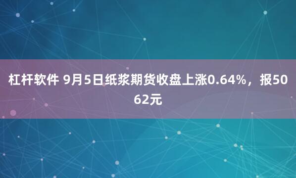 杠杆软件 9月5日纸浆期货收盘上涨0.64%，报5062元