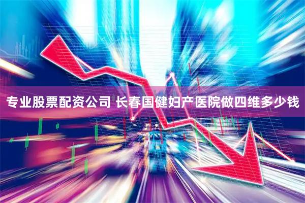 专业股票配资公司 长春国健妇产医院做四维多少钱
