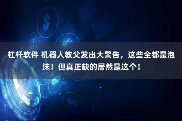 杠杆软件 机器人教父发出大警告，这些全都是泡沫！但真正缺的居然是这个！