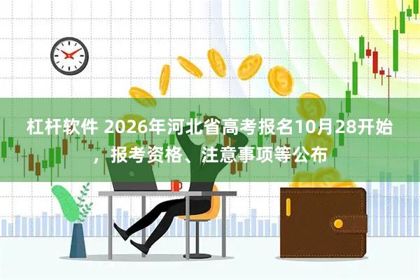 杠杆软件 2026年河北省高考报名10月28开始，报考资格、注意事项等公布