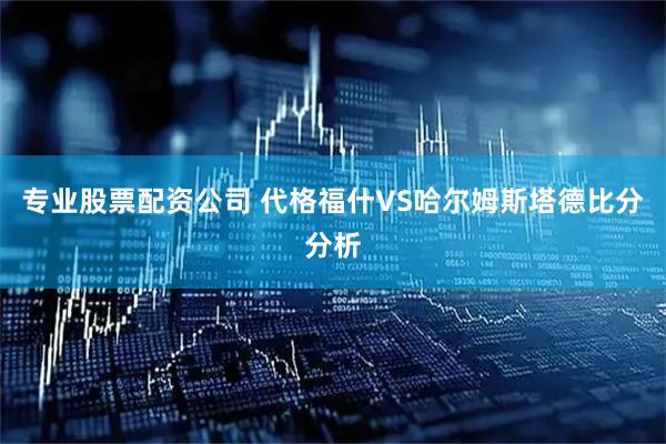 专业股票配资公司 代格福什VS哈尔姆斯塔德比分分析