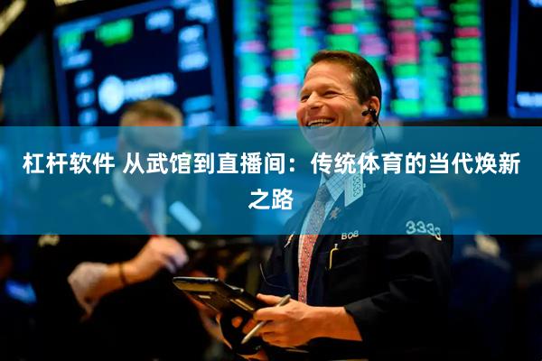 杠杆软件 从武馆到直播间：传统体育的当代焕新之路