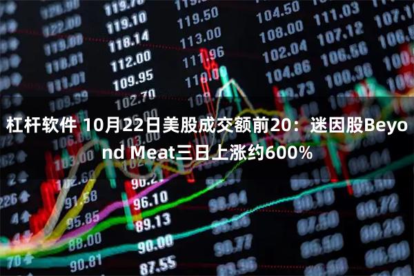 杠杆软件 10月22日美股成交额前20：迷因股Beyond Meat三日上涨约600%