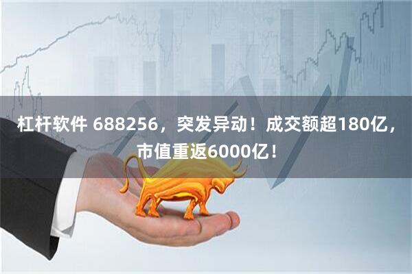 杠杆软件 688256，突发异动！成交额超180亿，市值重返6000亿！