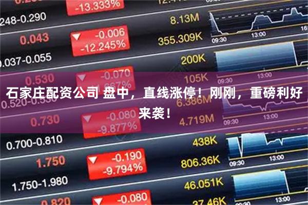 石家庄配资公司 盘中，直线涨停！刚刚，重磅利好来袭！