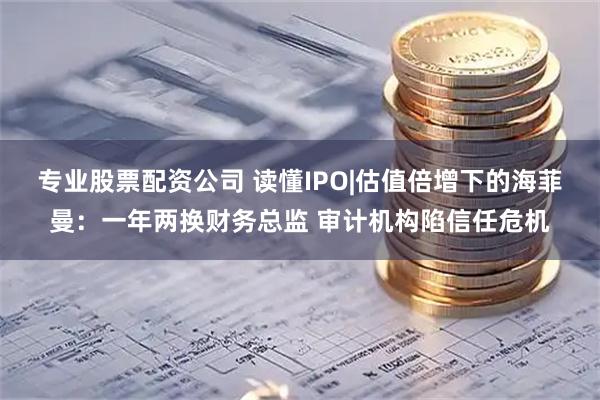 专业股票配资公司 读懂IPO|估值倍增下的海菲曼：一年两换财务总监 审计机构陷信任危机