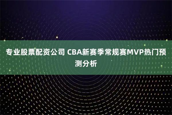 专业股票配资公司 CBA新赛季常规赛MVP热门预测分析