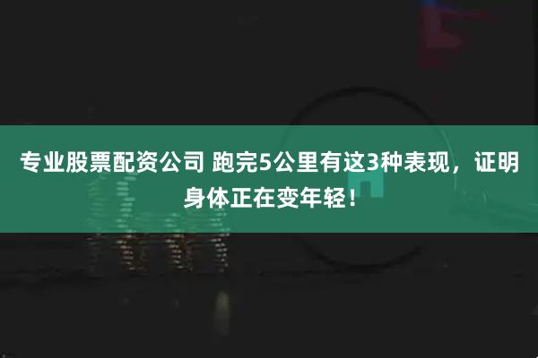 专业股票配资公司 跑完5公里有这3种表现，证明身体正在变年轻！