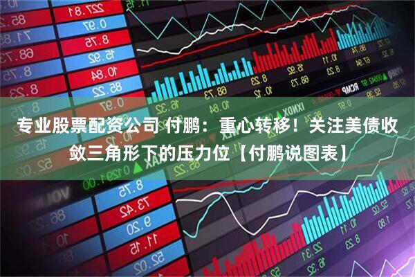 专业股票配资公司 付鹏：重心转移！关注美债收敛三角形下的压力位【付鹏说图表】