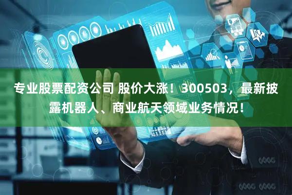 专业股票配资公司 股价大涨！300503，最新披露机器人、商业航天领域业务情况！