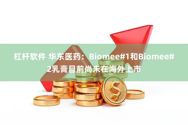 杠杆软件 华东医药：Biomee#1和Biomee#2乳膏目前尚未在海外上市