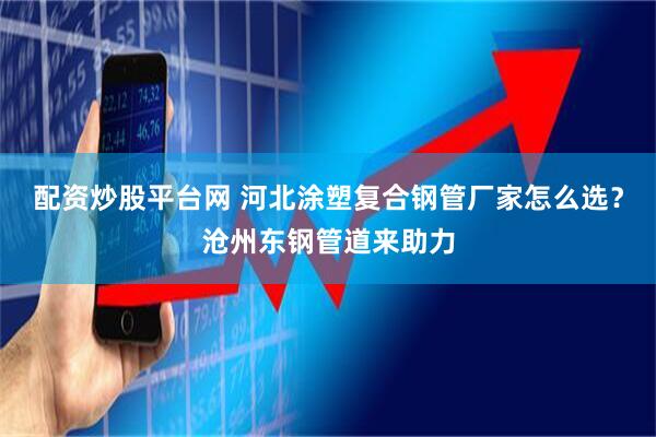 配资炒股平台网 河北涂塑复合钢管厂家怎么选？沧州东钢管道来助力