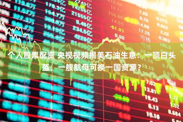 个人股票配资 央视视频揭美石油生意：一顶白头盔，一艘航母可换一国资源？