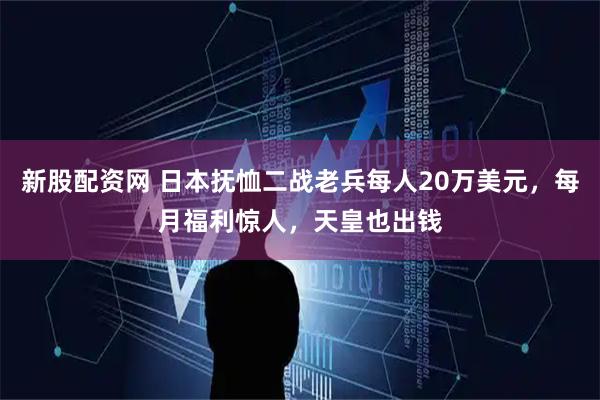 新股配资网 日本抚恤二战老兵每人20万美元，每月福利惊人，天皇也出钱