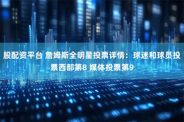 股配资平台 詹姆斯全明星投票详情：球迷和球员投票西部第8 媒体投票第9