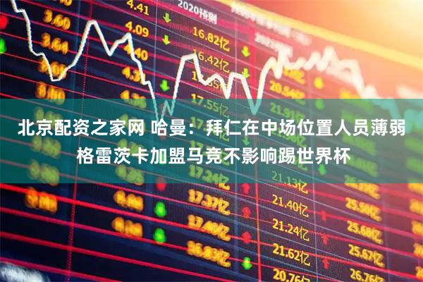 北京配资之家网 哈曼：拜仁在中场位置人员薄弱 格雷茨卡加盟马竞不影响踢世界杯