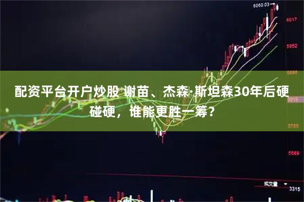 配资平台开户炒股 谢苗、杰森·斯坦森30年后硬碰硬，谁能更胜一筹？