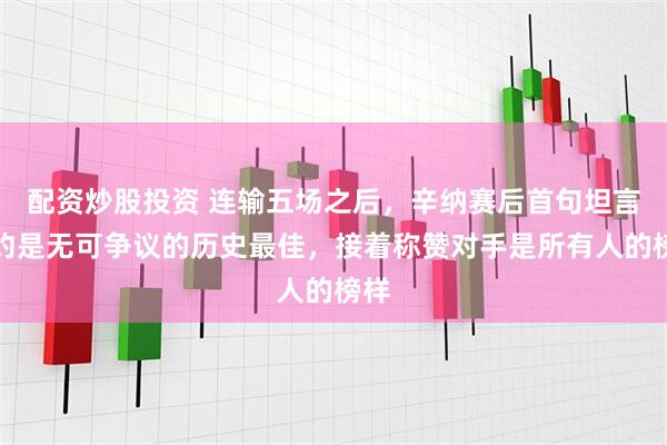 配资炒股投资 连输五场之后，辛纳赛后首句坦言德约是无可争议的历史最佳，接着称赞对手是所有人的榜样