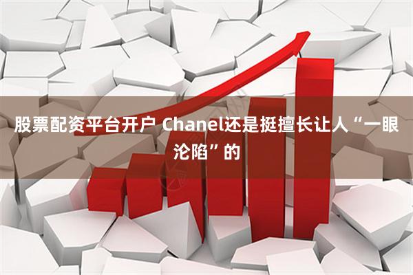 股票配资平台开户 Chanel还是挺擅长让人“一眼沦陷”的