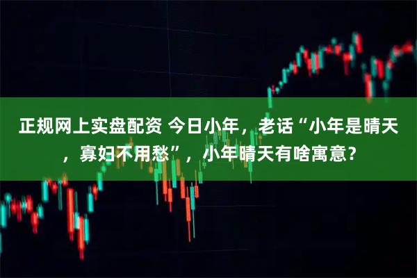 正规网上实盘配资 今日小年，老话“小年是晴天，寡妇不用愁”，小年晴天有啥寓意？