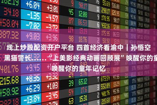 线上炒股配资开户平台 四首经济看渝中｜孙悟空、哪吒、黑猫警长……“上美影经典动画回顾展”唤醒你的童年记忆