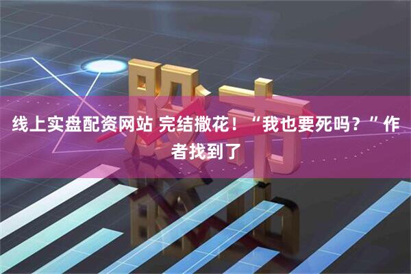 线上实盘配资网站 完结撒花！“我也要死吗？”作者找到了