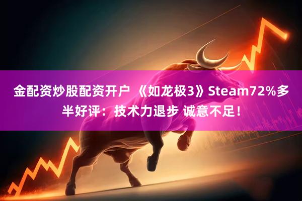 金配资炒股配资开户 《如龙极3》Steam72%多半好评：技术力退步 诚意不足！