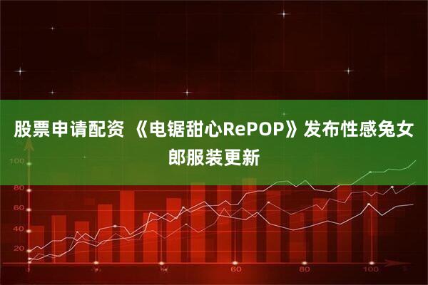 股票申请配资 《电锯甜心RePOP》发布性感兔女郎服装更新