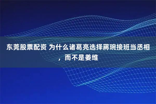 东莞股票配资 为什么诸葛亮选择蔣琬接班当丞相，而不是姜维
