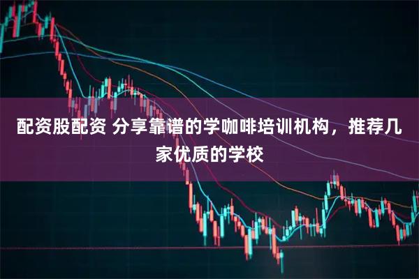 配资股配资 分享靠谱的学咖啡培训机构，推荐几家优质的学校