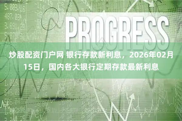 炒股配资门户网 银行存款新利息，2026年02月15日，国内各大银行定期存款最新利息