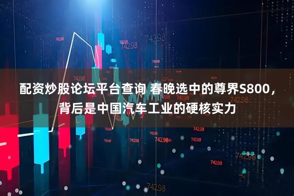 配资炒股论坛平台查询 春晚选中的尊界S800，背后是中国汽车工业的硬核实力