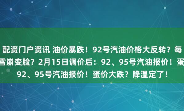 配资门户资讯 油价暴跌！92号汽油价格大反转？每升大跌1.52元后！雪崩变脸？2月15日调价后：92、95号汽油报价！蛋价大跌？降温定了！