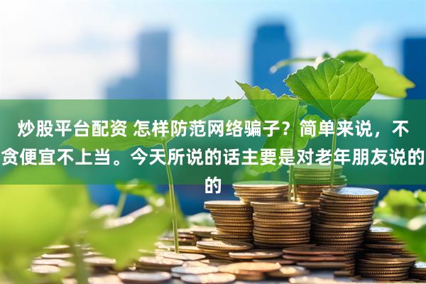炒股平台配资 怎样防范网络骗子？简单来说，不贪便宜不上当。今天所说的话主要是对老年朋友说的