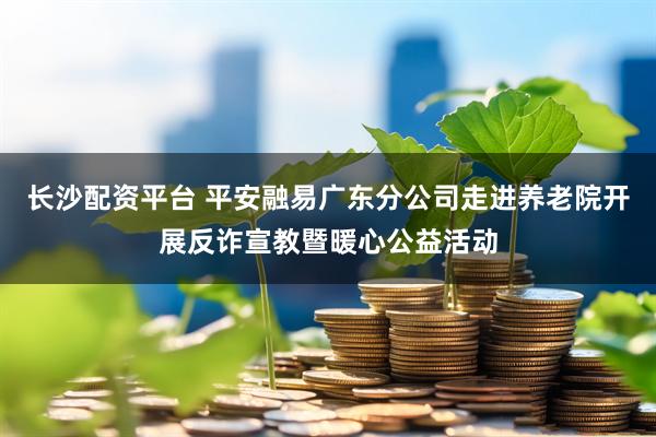长沙配资平台 平安融易广东分公司走进养老院开展反诈宣教暨暖心公益活动