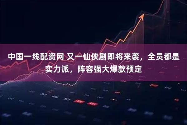 中国一线配资网 又一仙侠剧即将来袭，全员都是实力派，阵容强大爆款预定