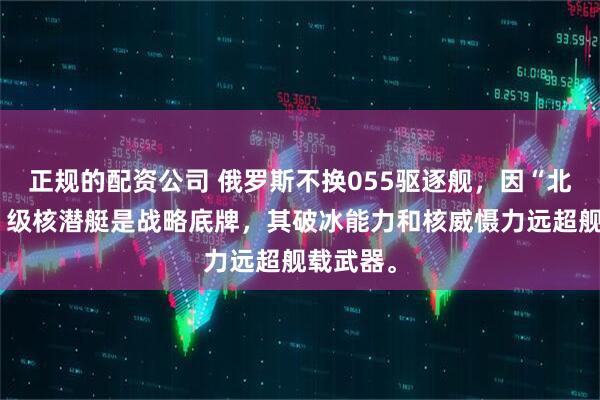 正规的配资公司 俄罗斯不换055驱逐舰，因“北风之神”级核潜艇是战略底牌，其破冰能力和核威慑力远超舰载武器。