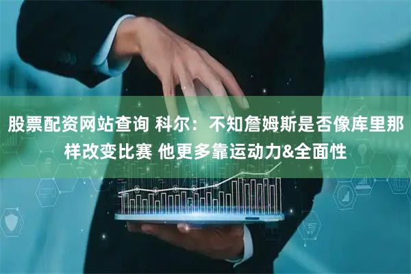 股票配资网站查询 科尔：不知詹姆斯是否像库里那样改变比赛 他更多靠运动力&全面性