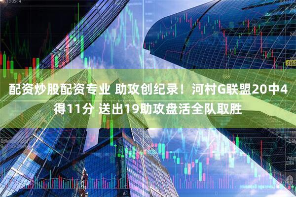 配资炒股配资专业 助攻创纪录！河村G联盟20中4得11分 送出19助攻盘活全队取胜